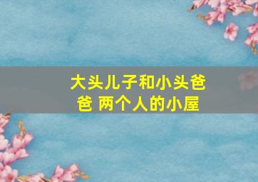 大头儿子和小头爸爸 两个人的小屋